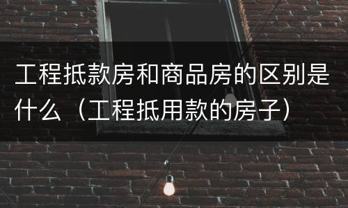 工程抵款房和商品房的区别是什么（工程抵用款的房子）