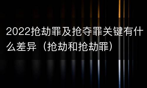 2022抢劫罪及抢夺罪关键有什么差异（抢劫和抢劫罪）