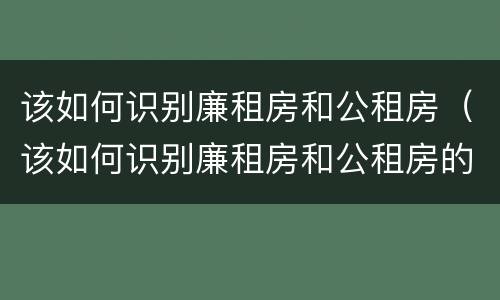 该如何识别廉租房和公租房（该如何识别廉租房和公租房的区别）