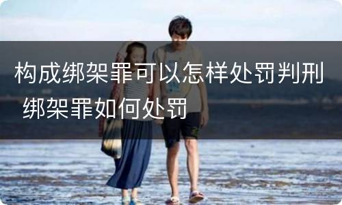 构成绑架罪可以怎样处罚判刑 绑架罪如何处罚
