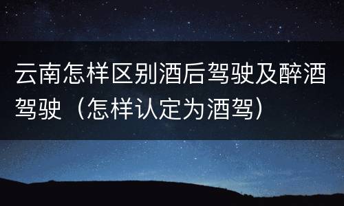 云南怎样区别酒后驾驶及醉酒驾驶（怎样认定为酒驾）