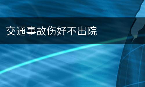 交通事故伤好不出院