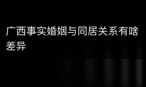 广西事实婚姻与同居关系有啥差异