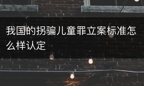 我国的拐骗儿童罪立案标准怎么样认定