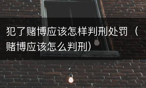 犯了赌博应该怎样判刑处罚（赌博应该怎么判刑）