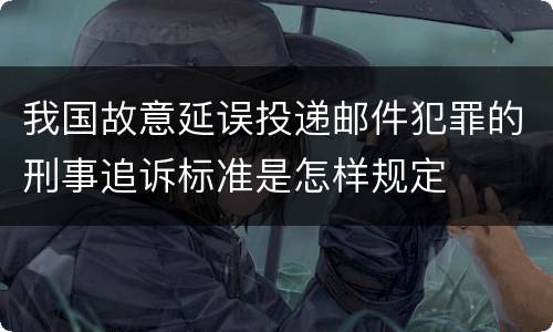 我国故意延误投递邮件犯罪的刑事追诉标准是怎样规定