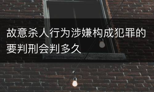 故意杀人行为涉嫌构成犯罪的要判刑会判多久
