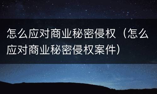 怎么应对商业秘密侵权（怎么应对商业秘密侵权案件）
