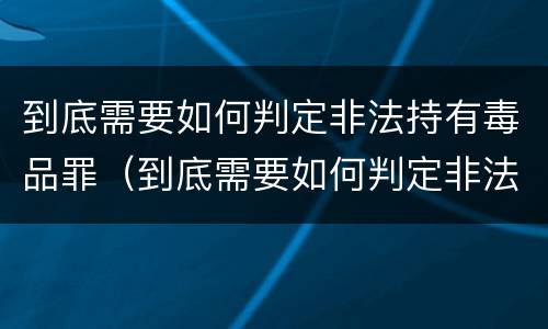 到底需要如何判定非法持有毒品罪（到底需要如何判定非法持有毒品罪行）