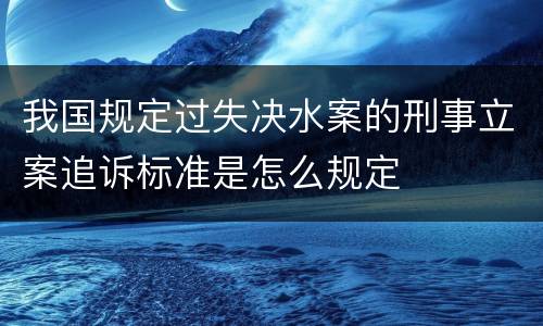 我国规定过失决水案的刑事立案追诉标准是怎么规定
