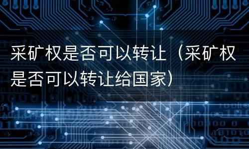 采矿权是否可以转让（采矿权是否可以转让给国家）