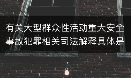 有关大型群众性活动重大安全事故犯罪相关司法解释具体是什么内容