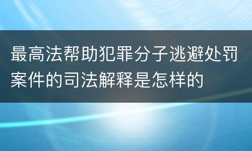 最高法帮助犯罪分子逃避处罚案件的司法解释是怎样的