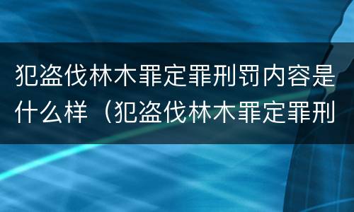 犯盗伐林木罪定罪刑罚内容是什么样（犯盗伐林木罪定罪刑罚内容是什么样的）