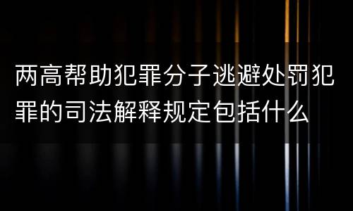 两高帮助犯罪分子逃避处罚犯罪的司法解释规定包括什么