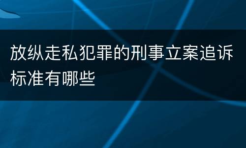 放纵走私犯罪的刑事立案追诉标准有哪些