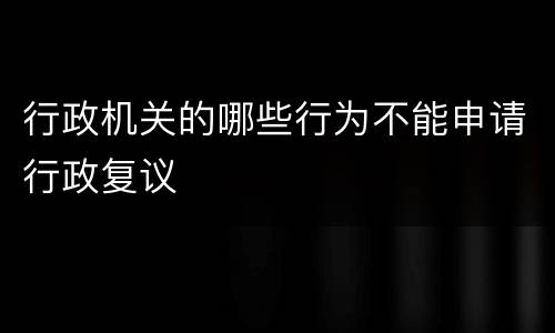 行政机关的哪些行为不能申请行政复议