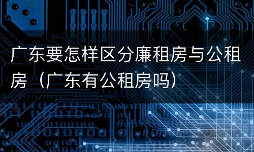 广东要怎样区分廉租房与公租房（广东有公租房吗）