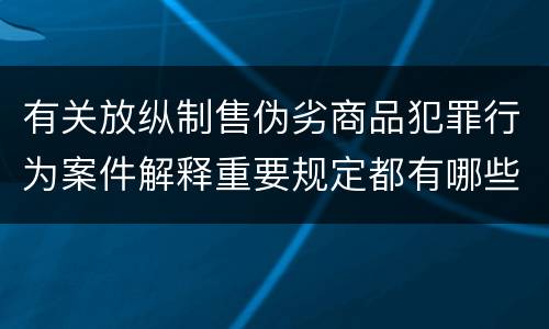 有关放纵制售伪劣商品犯罪行为案件解释重要规定都有哪些