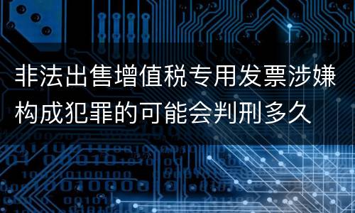 非法出售增值税专用发票涉嫌构成犯罪的可能会判刑多久