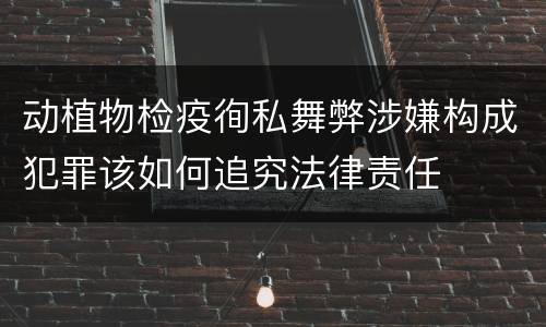 动植物检疫徇私舞弊涉嫌构成犯罪该如何追究法律责任