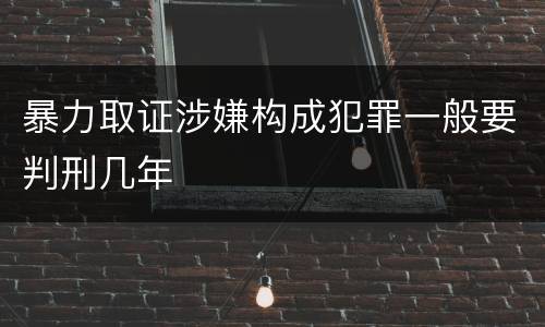 暴力取证涉嫌构成犯罪一般要判刑几年