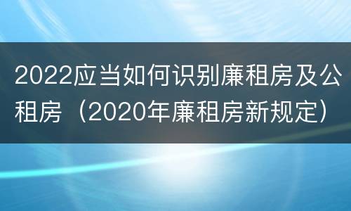 2022应当如何识别廉租房及公租房（2020年廉租房新规定）