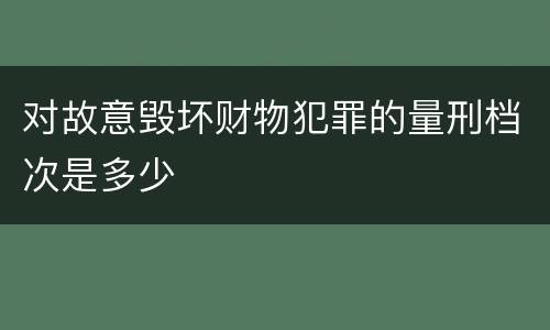 对故意毁坏财物犯罪的量刑档次是多少
