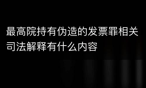 最高院持有伪造的发票罪相关司法解释有什么内容