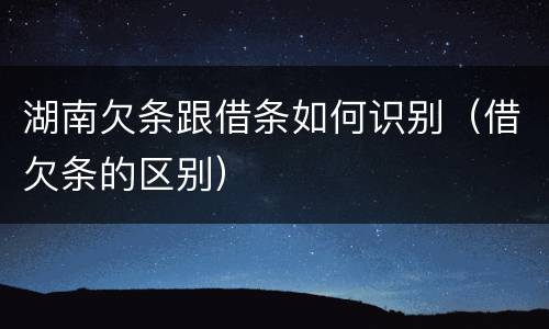 湖南欠条跟借条如何识别（借欠条的区别）