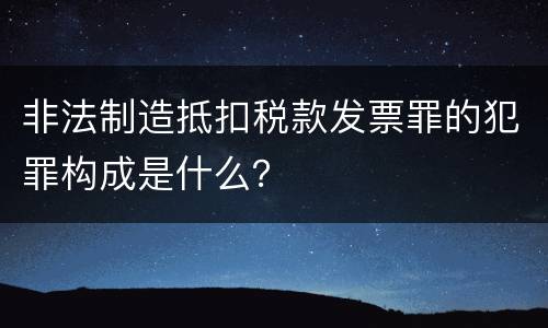 非法制造抵扣税款发票罪的犯罪构成是什么？