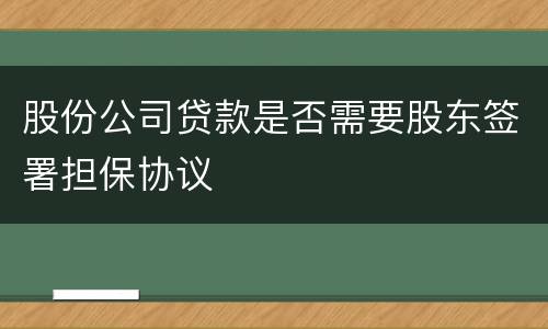 股份公司贷款是否需要股东签署担保协议