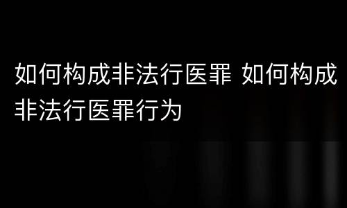 如何构成非法行医罪 如何构成非法行医罪行为