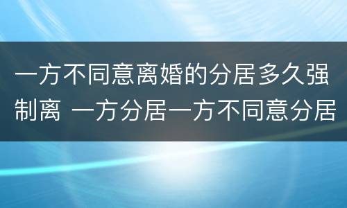 一方不同意离婚的分居多久强制离 一方分居一方不同意分居