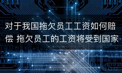 对于我国拖欠员工工资如何赔偿 拖欠员工的工资将受到国家什么样的处罚