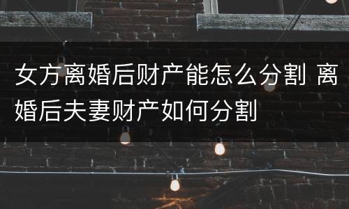 女方离婚后财产能怎么分割 离婚后夫妻财产如何分割