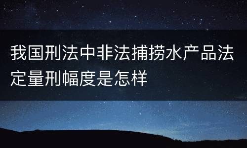 我国刑法中非法捕捞水产品法定量刑幅度是怎样