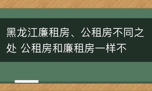 黑龙江廉租房、公租房不同之处 公租房和廉租房一样不