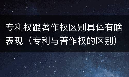 专利权跟著作权区别具体有啥表现（专利与著作权的区别）