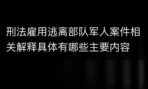 刑法雇用逃离部队军人案件相关解释具体有哪些主要内容
