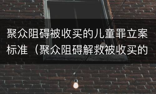 聚众阻碍被收买的儿童罪立案标准（聚众阻碍解救被收买的妇女儿童罪和妨碍公务罪）