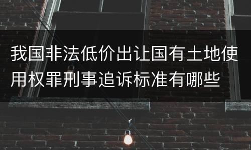 我国非法低价出让国有土地使用权罪刑事追诉标准有哪些