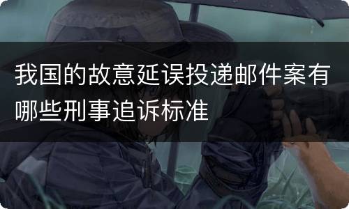我国的故意延误投递邮件案有哪些刑事追诉标准