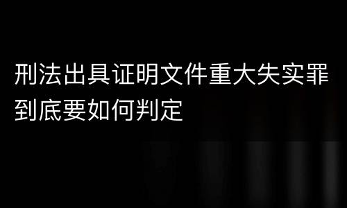 刑法出具证明文件重大失实罪到底要如何判定