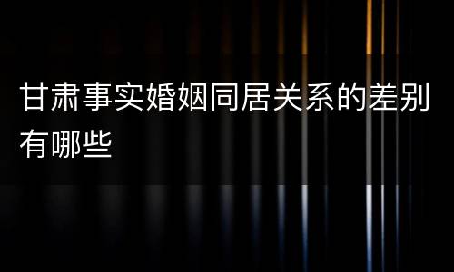 甘肃事实婚姻同居关系的差别有哪些