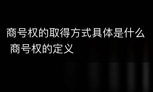 商号权的取得方式具体是什么 商号权的定义