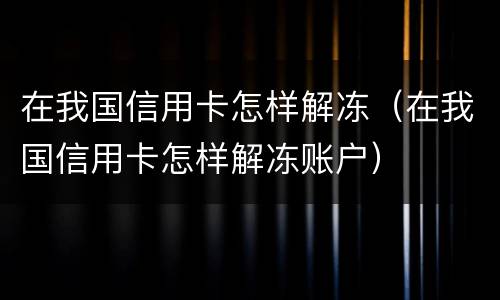 在我国信用卡怎样解冻（在我国信用卡怎样解冻账户）