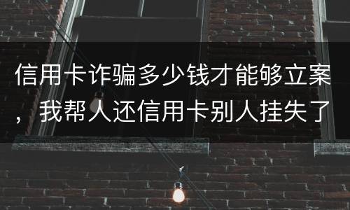 信用卡诈骗多少钱才能够立案，我帮人还信用卡别人挂失了