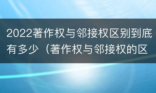 2022著作权与邻接权区别到底有多少（著作权与邻接权的区别）