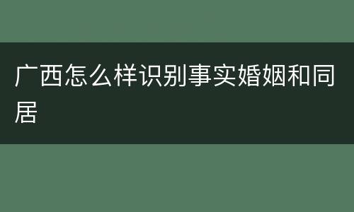 广西怎么样识别事实婚姻和同居